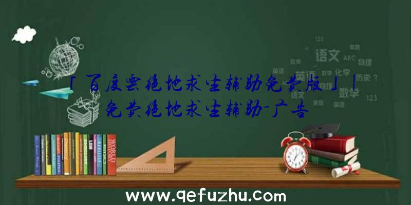 「百度云绝地求生辅助免费版」|免费绝地求生辅助-广告